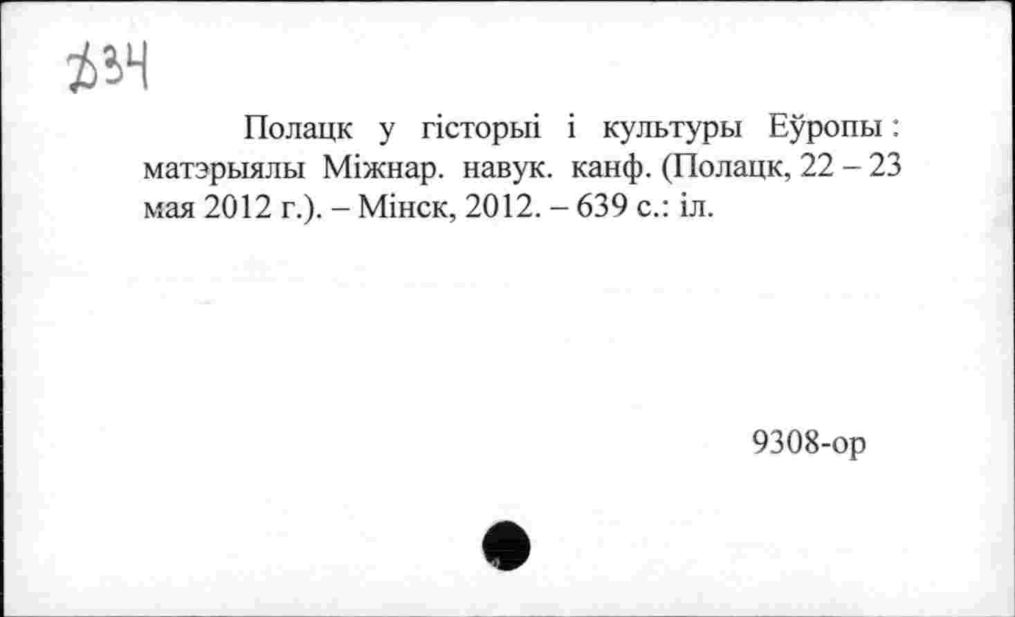 ﻿іїч
Полацк у гісторьгі і культуры Еуропы : матэрыялы Міжнар. навук. канф. (Полацк, 22 - 23 мая 2012 г.). - Мінск, 2012. - 639 с.: іл.
9308-ор